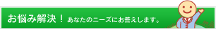 お悩み解決！あなたのニーズにお答えします。